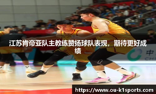 江苏肯帝亚队主教练赞扬球队表现，期待更好成绩