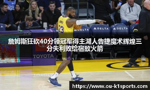 詹姆斯狂砍40分领冠军得主湖人告捷魔术辉煌三分失利败给宿敌火箭