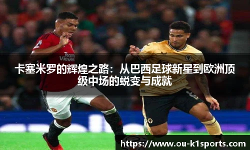 卡塞米罗的辉煌之路：从巴西足球新星到欧洲顶级中场的蜕变与成就