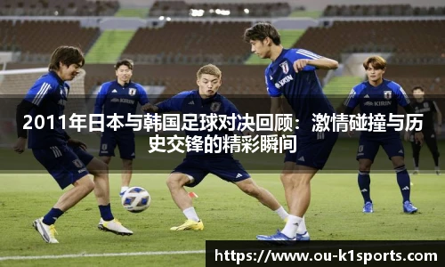 2011年日本与韩国足球对决回顾：激情碰撞与历史交锋的精彩瞬间