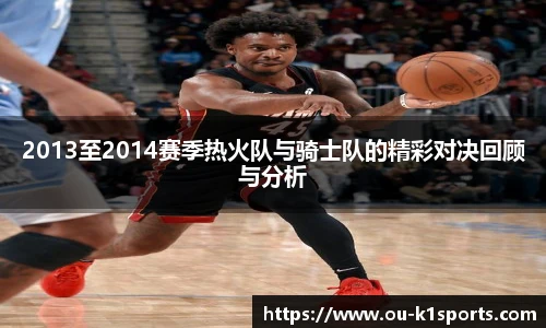 2013至2014赛季热火队与骑士队的精彩对决回顾与分析