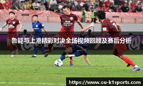 鲁能与上港精彩对决全场视频回顾及赛后分析
