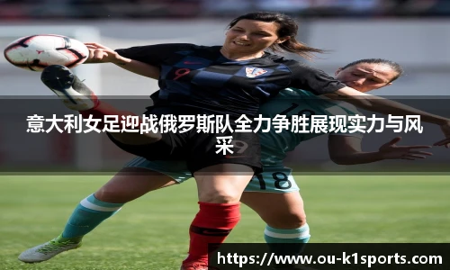意大利女足迎战俄罗斯队全力争胜展现实力与风采